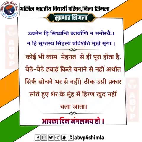 #शुभप्रभात 
उद्यमेन हि सिध्यन्ति कार्याणि न मनोरथैः।
न हि सुप्तस्य सिंहस्य प्रविशंति मुखे मृगाः। 
-कोई भी काम  मेहनत  से ही पूरा होता है, बैठे-बैठे हवाई किले बनाने से नहीं अर्थात सिर्फ सोचने भर से नहीं। ठीक उसी प्रकार सोते हुए शेर के मुंह म