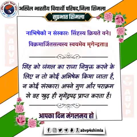 #सुप्रभात 
नाभिषेको न संस्कारः सिंहस्य क्रियते वने।
विक्रमार्जितसत्वस्य स्वयमेव मृगेन्द्रता॥
    --अर्थात
सिंह को जंगल का राजा नियुक्त करने के लिए न तो कोई अभिषेक किया जाता है, न कोई संस्कार। अपने गुण और पराक्रम से वह खु