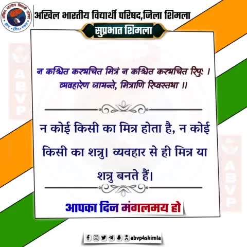 #सुप्रभात 
न कश्चित कस्यचित मित्रं न कश्चित कस्यचित रिपु: ।
व्यवहारेण जायन्ते, मित्राणि रिप्वस्तथा ।।
न कोई किसी का मित्र होता है, न कोई किसी का शत्रु। व्यवहार से ही मित्र या शत्रु बनते हैं।
#abvp