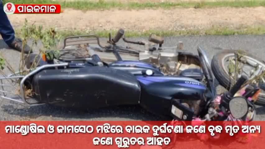 ପାଇକମାଳ: ମାଣ୍ଡୋସିଲ ଓ ଜାମସେଠ ମଝିରେ ବାଇକ ଦୁର୍ଘଟଣା; ଜଣେ ବୃଦ୍ଧ ମୃତ, ଅନ୍ୟଜଣେ ଗୁରୁତର ଆହତ